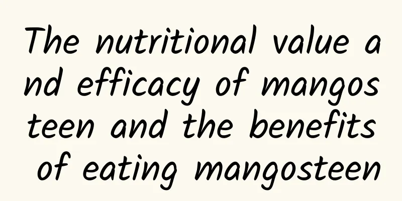 The nutritional value and efficacy of mangosteen and the benefits of eating mangosteen