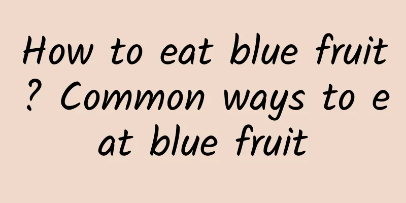 How to eat blue fruit? Common ways to eat blue fruit