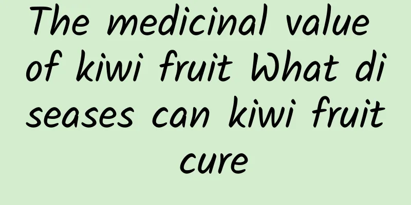 The medicinal value of kiwi fruit What diseases can kiwi fruit cure