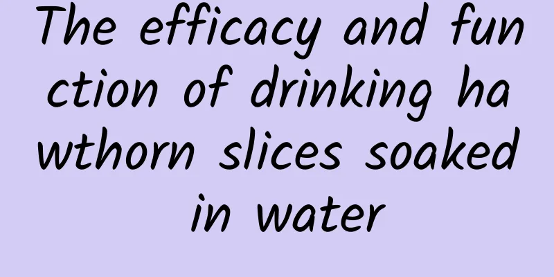 The efficacy and function of drinking hawthorn slices soaked in water