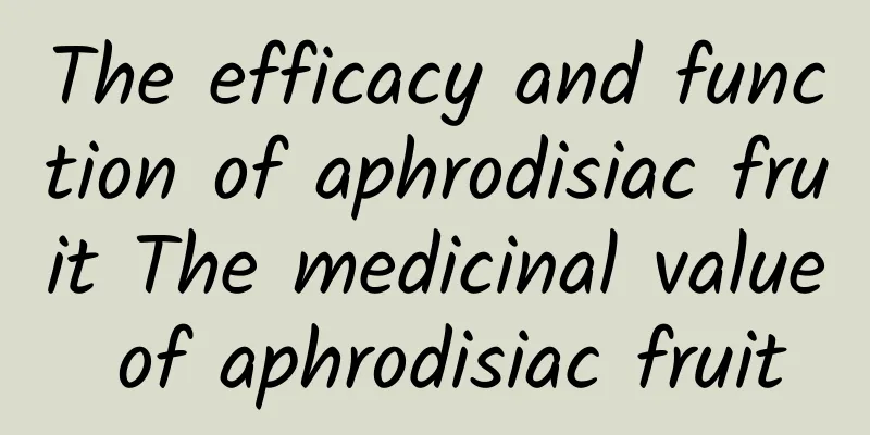 The efficacy and function of aphrodisiac fruit The medicinal value of aphrodisiac fruit