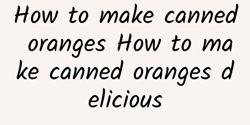 How to make canned oranges How to make canned oranges delicious