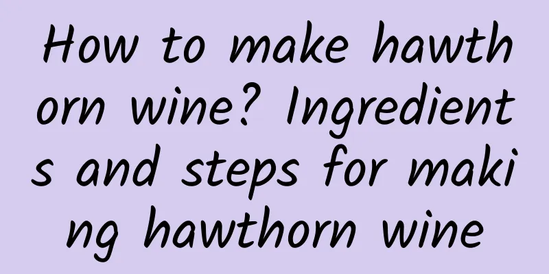 How to make hawthorn wine? Ingredients and steps for making hawthorn wine