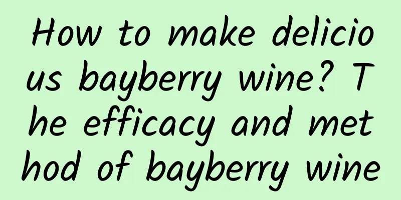 How to make delicious bayberry wine? The efficacy and method of bayberry wine