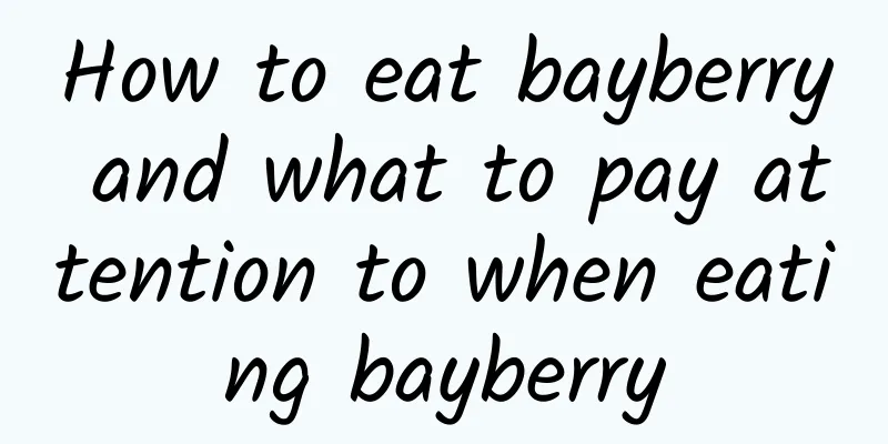 How to eat bayberry and what to pay attention to when eating bayberry