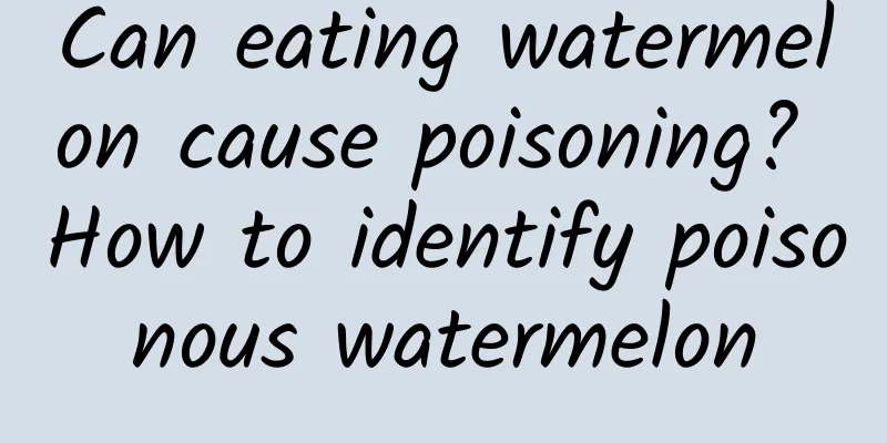 Can eating watermelon cause poisoning? How to identify poisonous watermelon