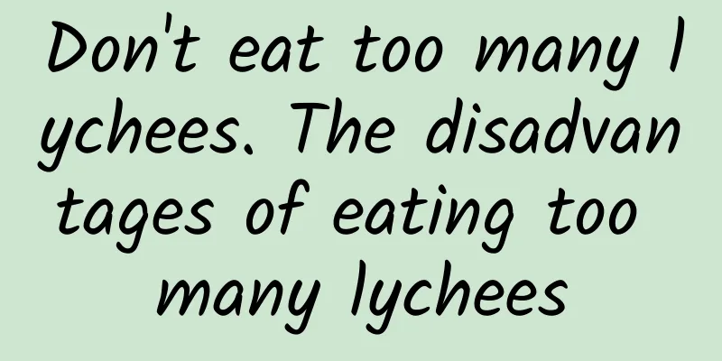 Don't eat too many lychees. The disadvantages of eating too many lychees