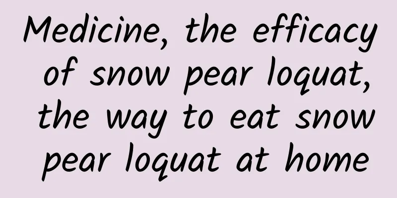 Medicine, the efficacy of snow pear loquat, the way to eat snow pear loquat at home