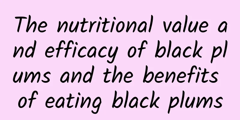 The nutritional value and efficacy of black plums and the benefits of eating black plums