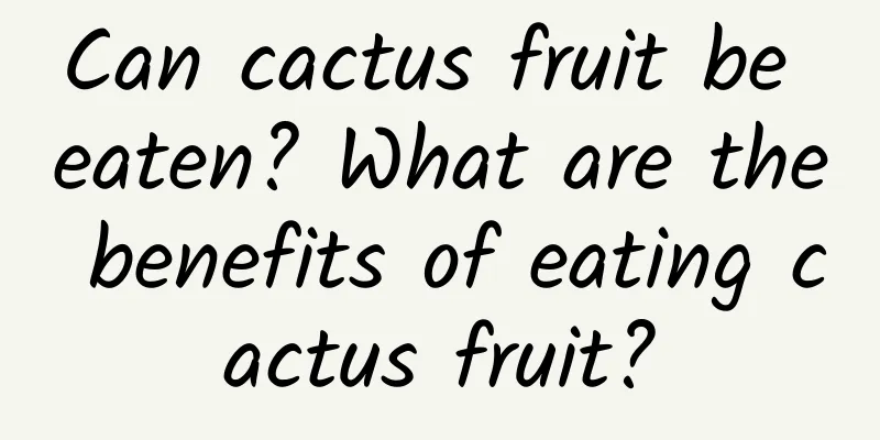 Can cactus fruit be eaten? What are the benefits of eating cactus fruit?