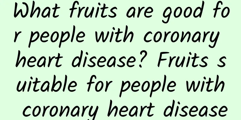 What fruits are good for people with coronary heart disease? Fruits suitable for people with coronary heart disease