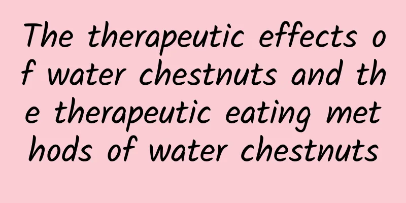 The therapeutic effects of water chestnuts and the therapeutic eating methods of water chestnuts