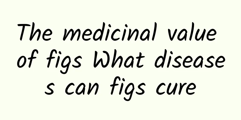 The medicinal value of figs What diseases can figs cure