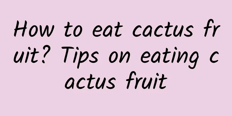 How to eat cactus fruit? Tips on eating cactus fruit