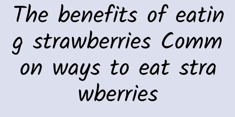 The benefits of eating strawberries Common ways to eat strawberries