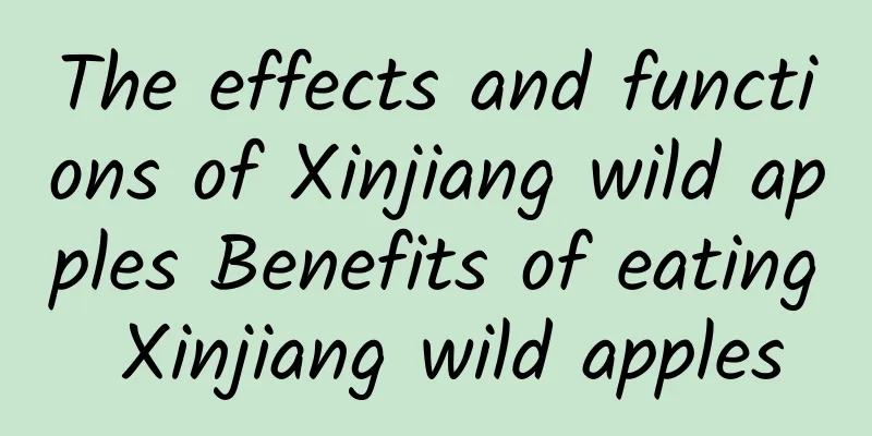 The effects and functions of Xinjiang wild apples Benefits of eating Xinjiang wild apples