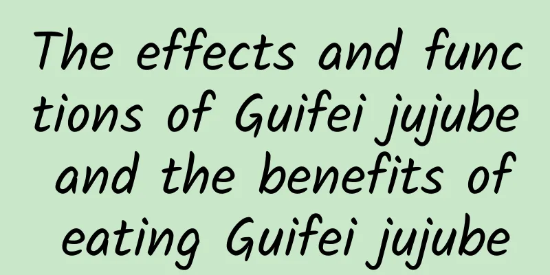 The effects and functions of Guifei jujube and the benefits of eating Guifei jujube