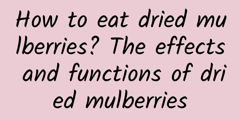 How to eat dried mulberries? The effects and functions of dried mulberries