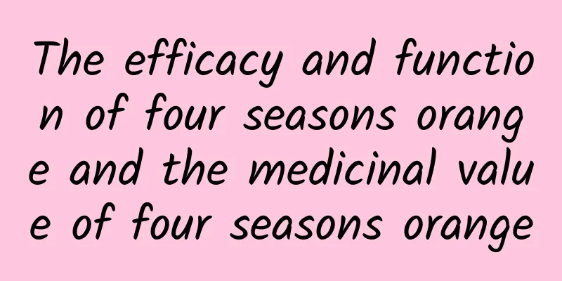 The efficacy and function of four seasons orange and the medicinal value of four seasons orange