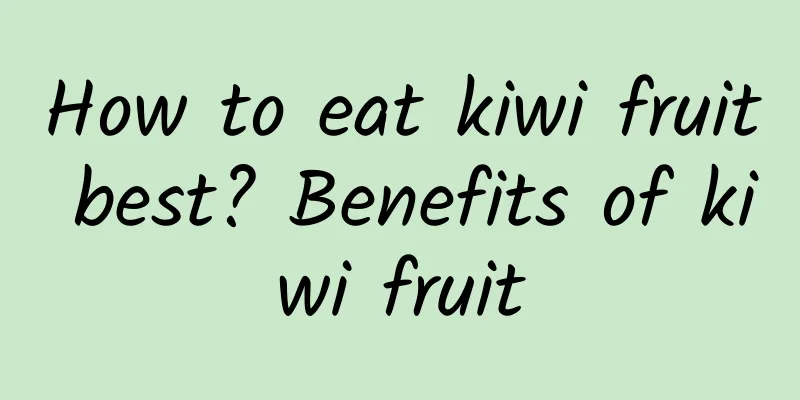 How to eat kiwi fruit best? Benefits of kiwi fruit