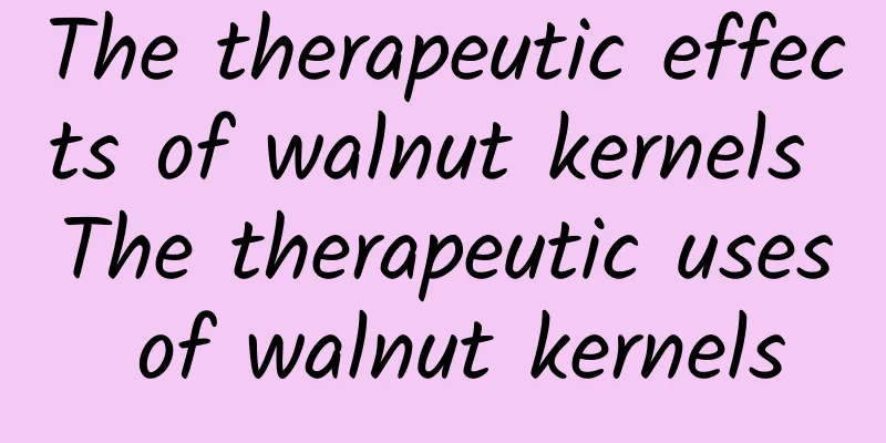 The therapeutic effects of walnut kernels The therapeutic uses of walnut kernels