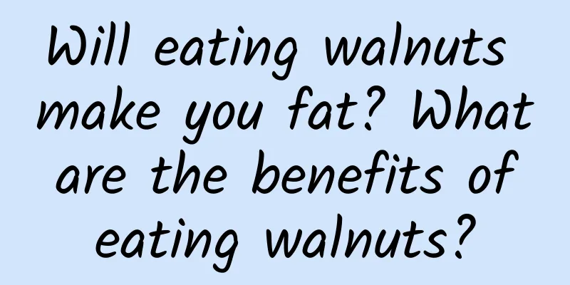 Will eating walnuts make you fat? What are the benefits of eating walnuts?