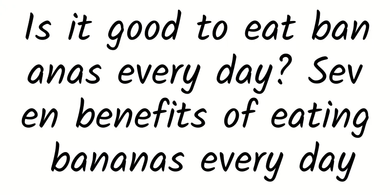 Is it good to eat bananas every day? Seven benefits of eating bananas every day