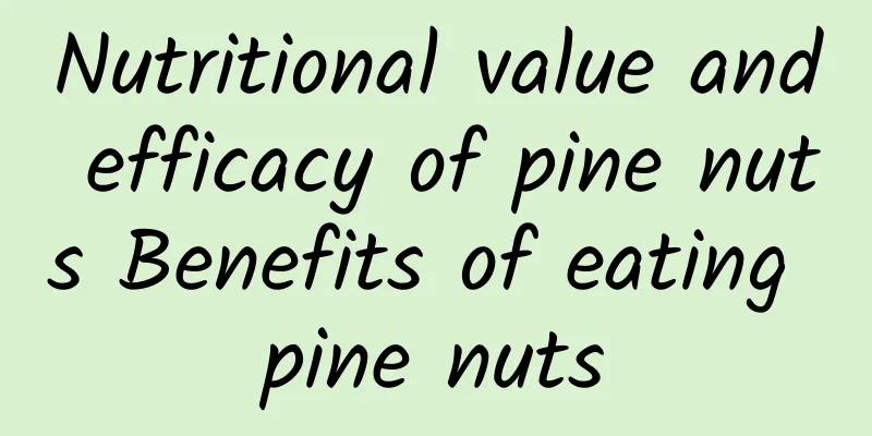 Nutritional value and efficacy of pine nuts Benefits of eating pine nuts