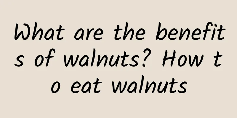 What are the benefits of walnuts? How to eat walnuts