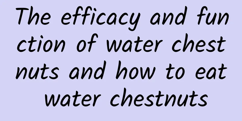 The efficacy and function of water chestnuts and how to eat water chestnuts