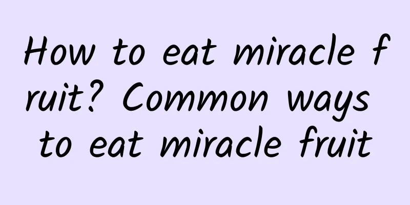 How to eat miracle fruit? Common ways to eat miracle fruit