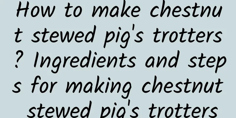 How to make chestnut stewed pig's trotters? Ingredients and steps for making chestnut stewed pig's trotters