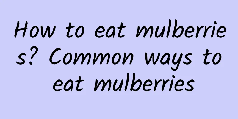 How to eat mulberries? Common ways to eat mulberries