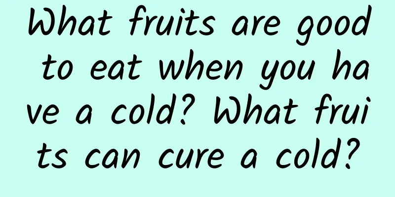 What fruits are good to eat when you have a cold? What fruits can cure a cold?