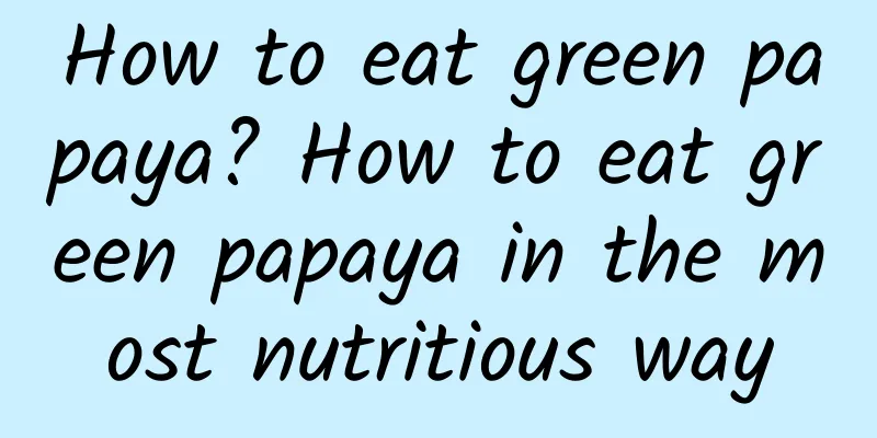 How to eat green papaya? How to eat green papaya in the most nutritious way