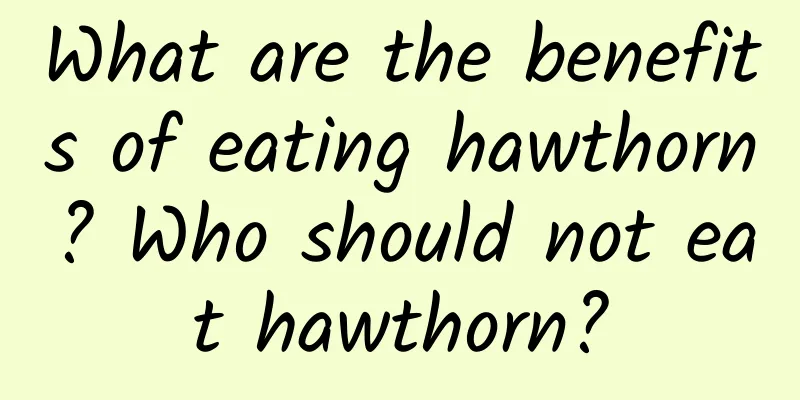 What are the benefits of eating hawthorn? Who should not eat hawthorn?