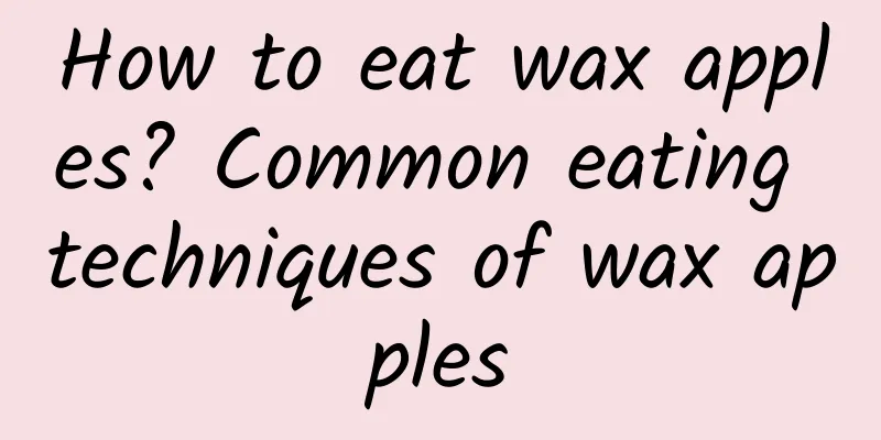 How to eat wax apples? Common eating techniques of wax apples