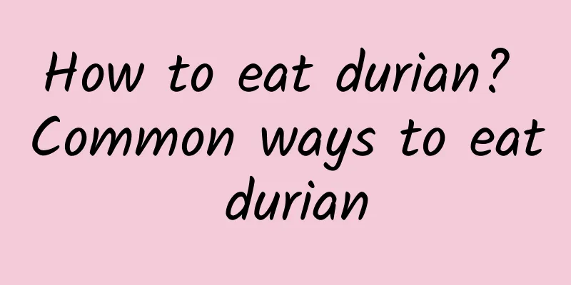 How to eat durian? Common ways to eat durian