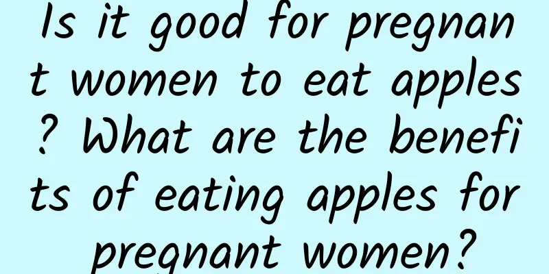 Is it good for pregnant women to eat apples? What are the benefits of eating apples for pregnant women?