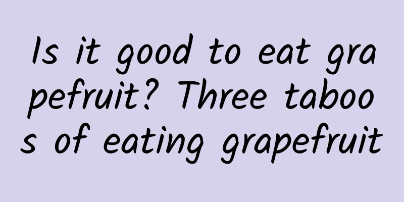 Is it good to eat grapefruit? Three taboos of eating grapefruit