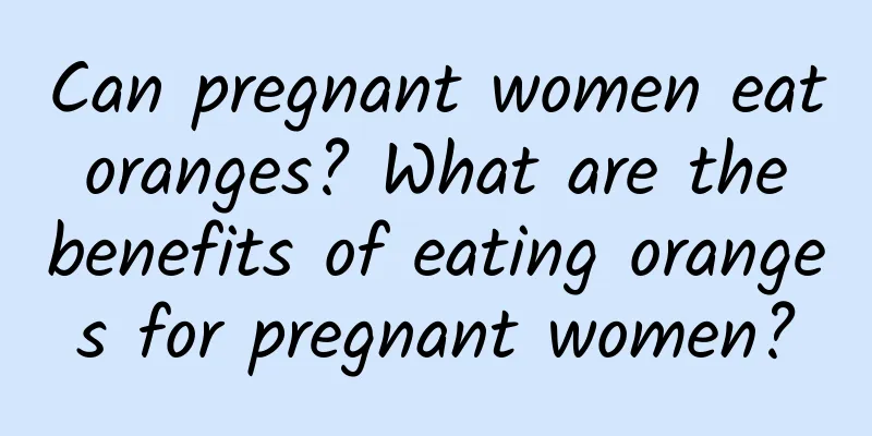 Can pregnant women eat oranges? What are the benefits of eating oranges for pregnant women?