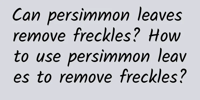 Can persimmon leaves remove freckles? How to use persimmon leaves to remove freckles?