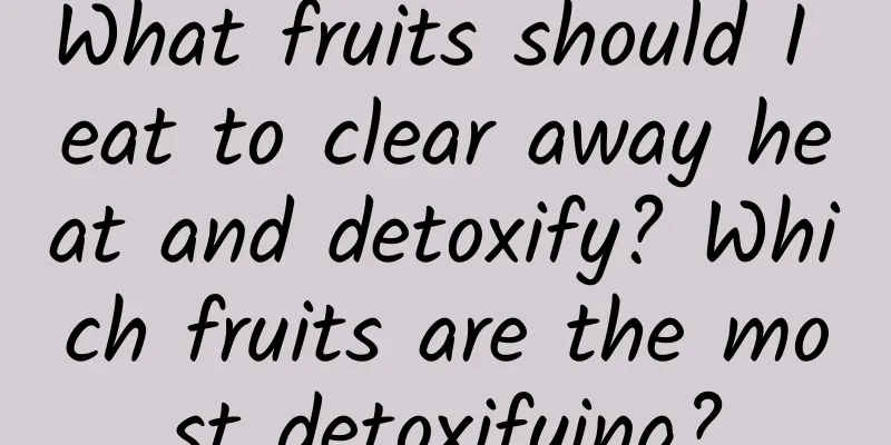 What fruits should I eat to clear away heat and detoxify? Which fruits are the most detoxifying?