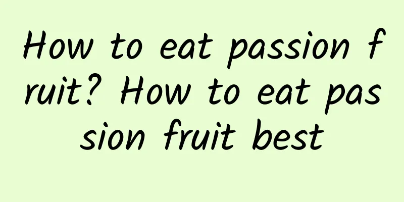 How to eat passion fruit? How to eat passion fruit best