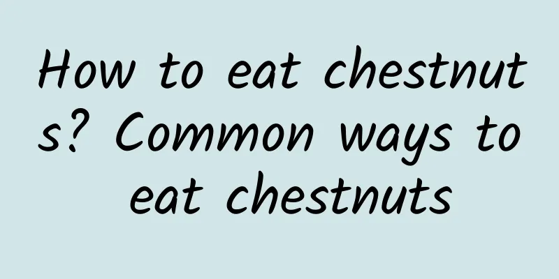 How to eat chestnuts? Common ways to eat chestnuts