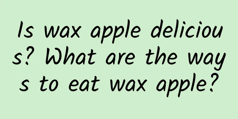 Is wax apple delicious? What are the ways to eat wax apple?