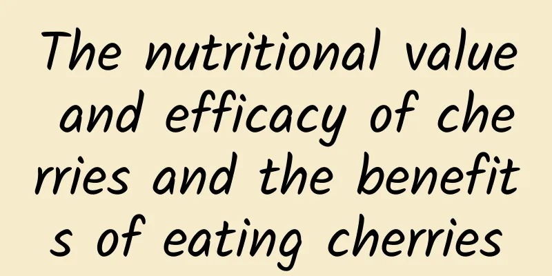 The nutritional value and efficacy of cherries and the benefits of eating cherries