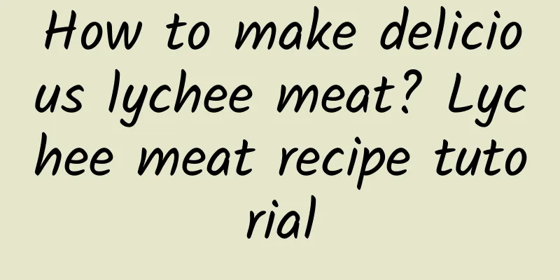 How to make delicious lychee meat? Lychee meat recipe tutorial