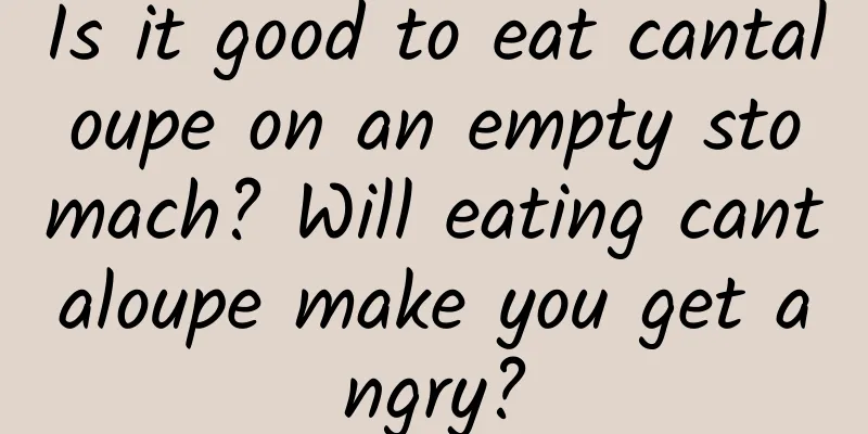 Is it good to eat cantaloupe on an empty stomach? Will eating cantaloupe make you get angry?