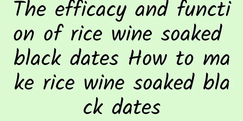 The efficacy and function of rice wine soaked black dates How to make rice wine soaked black dates